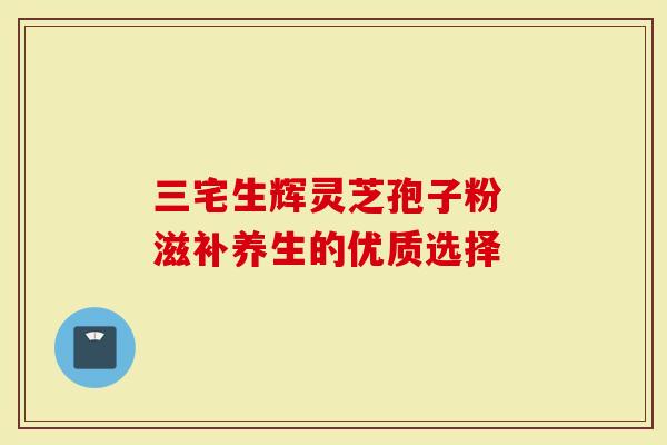 三宅生辉灵芝孢子粉 滋补养生的优质选择