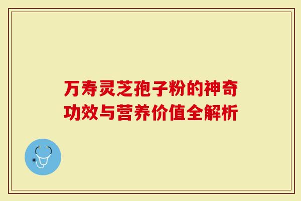 万寿灵芝孢子粉的神奇功效与营养价值全解析