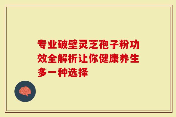 专业破壁灵芝孢子粉功效全解析让你健康养生多一种选择