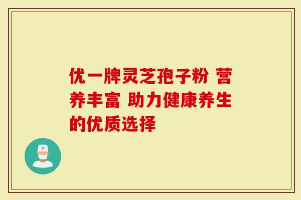 优一牌灵芝孢子粉 营养丰富 助力健康养生的优质选择