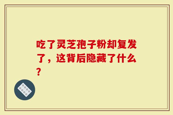 吃了灵芝孢子粉却复发了，这背后隐藏了什么？