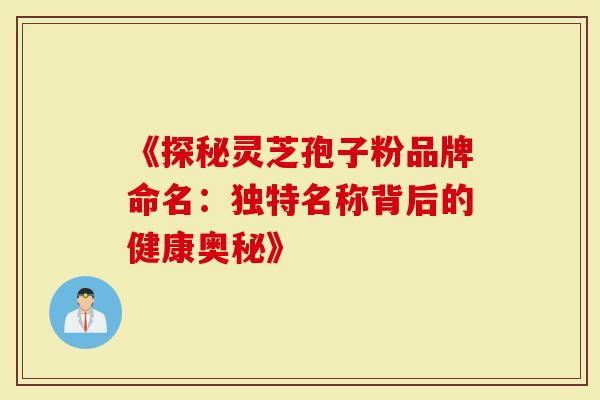 《探秘灵芝孢子粉品牌命名：独特名称背后的健康奥秘》