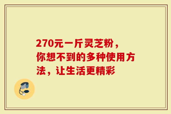 270元一斤灵芝粉，你想不到的多种使用方法，让生活更精彩