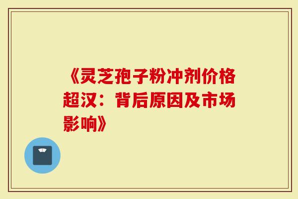 《灵芝孢子粉冲剂价格超汉：背后原因及市场影响》