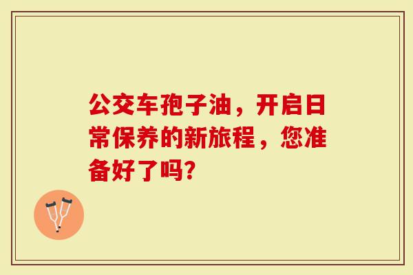 公交车孢子油，开启日常保养的新旅程，您准备好了吗？