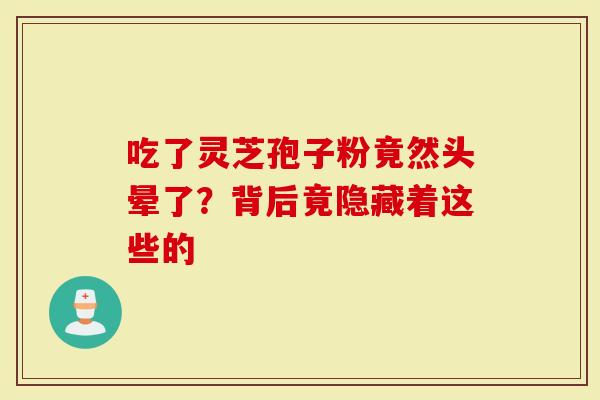 吃了灵芝孢子粉竟然头晕了？背后竟隐藏着这些的