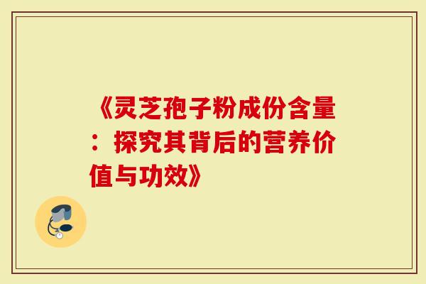 《灵芝孢子粉成份含量：探究其背后的营养价值与功效》