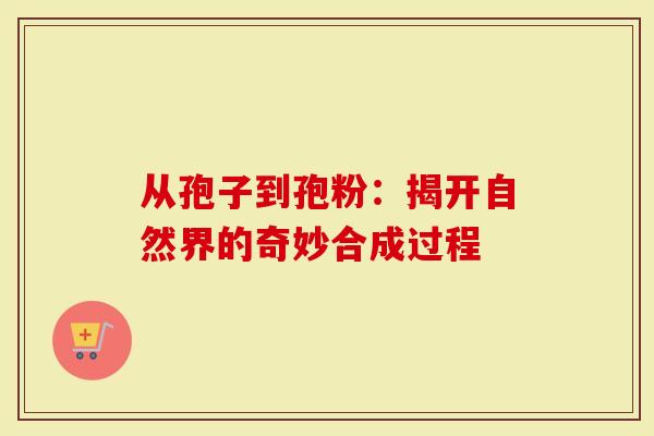 从孢子到孢粉：揭开自然界的奇妙合成过程