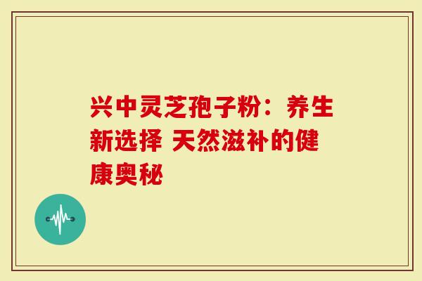 兴中灵芝孢子粉：养生新选择 天然滋补的健康奥秘