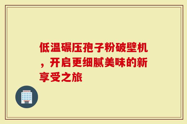 低温碾压孢子粉破壁机，开启更细腻美味的新享受之旅