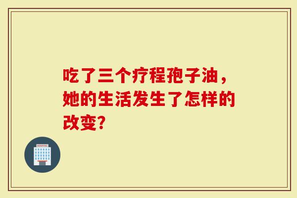 吃了三个疗程孢子油，她的生活发生了怎样的改变？