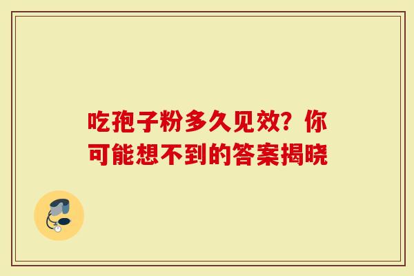 吃孢子粉多久见效？你可能想不到的答案揭晓