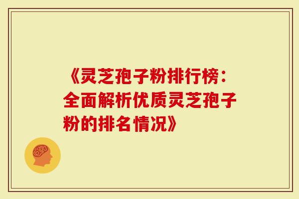 《灵芝孢子粉排行榜：全面解析优质灵芝孢子粉的排名情况》