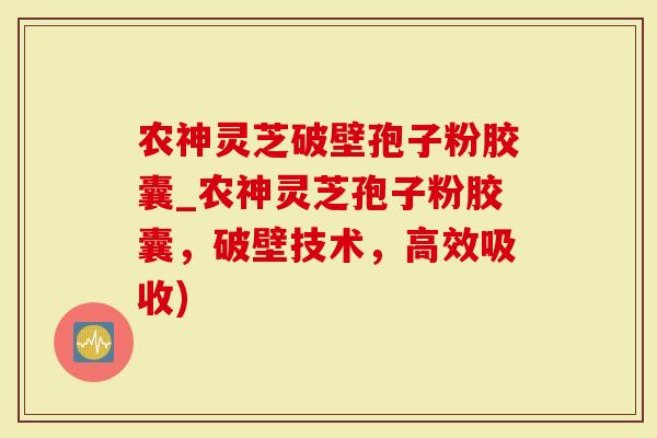 农神灵芝破壁孢子粉胶囊_农神灵芝孢子粉胶囊，破壁技术，高效吸收)