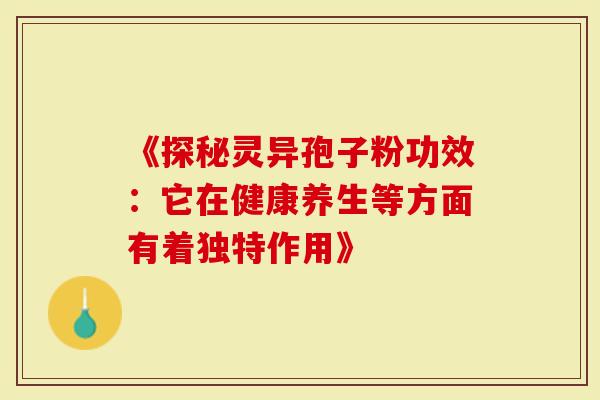 《探秘灵异孢子粉功效：它在健康养生等方面有着独特作用》