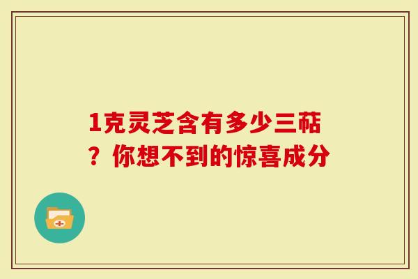 1克灵芝含有多少三萜？你想不到的惊喜成分