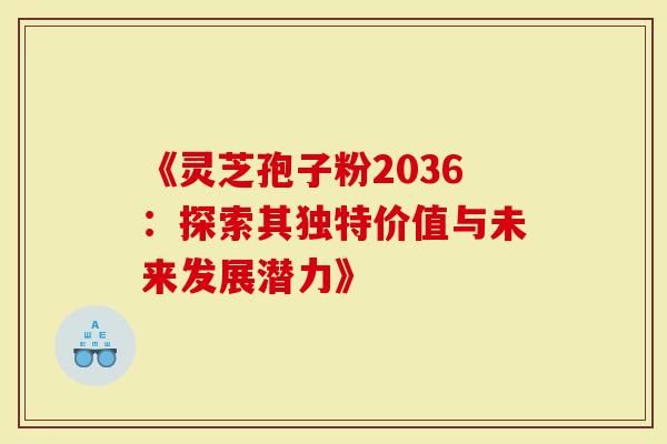 《灵芝孢子粉2036：探索其独特价值与未来发展潜力》