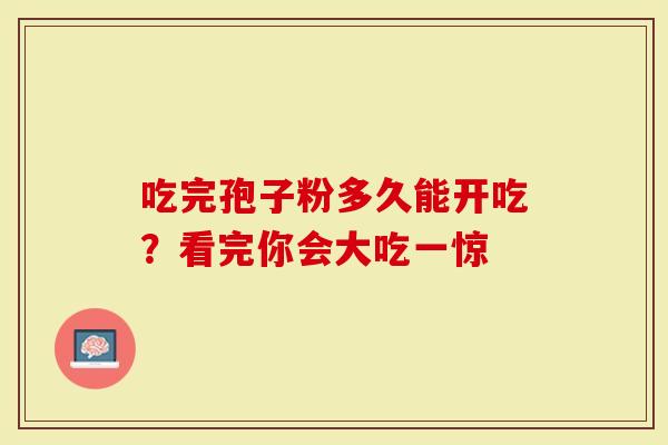 吃完孢子粉多久能开吃？看完你会大吃一惊