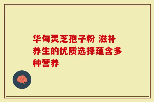 华甸灵芝孢子粉 滋补养生的优质选择蕴含多种营养