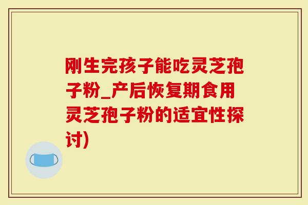 刚生完孩子能吃灵芝孢子粉_产后恢复期食用灵芝孢子粉的适宜性探讨)