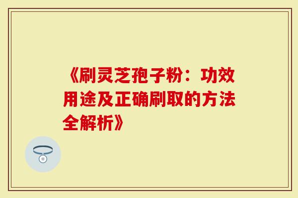 《刷灵芝孢子粉：功效用途及正确刷取的方法全解析》