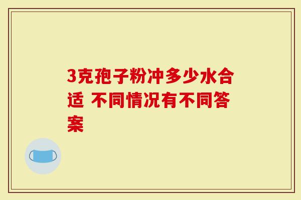 3克孢子粉冲多少水合适 不同情况有不同答案