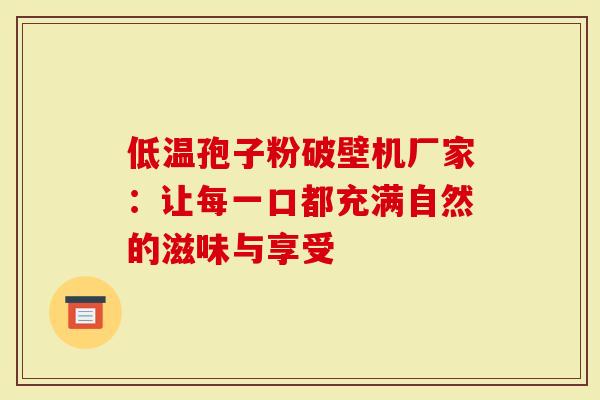 低温孢子粉破壁机厂家：让每一口都充满自然的滋味与享受