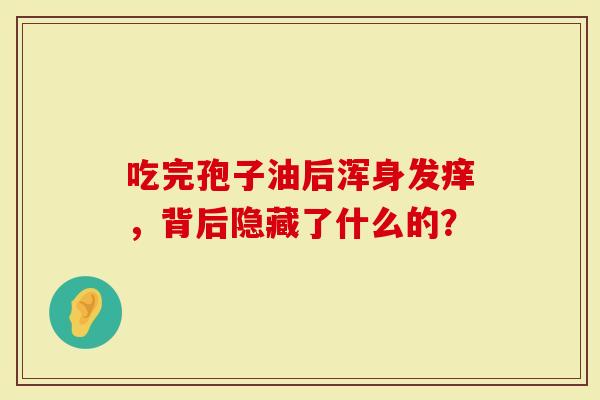 吃完孢子油后浑身发痒，背后隐藏了什么的？