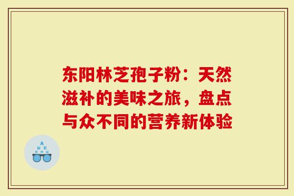 东阳林芝孢子粉：天然滋补的美味之旅，盘点与众不同的营养新体验