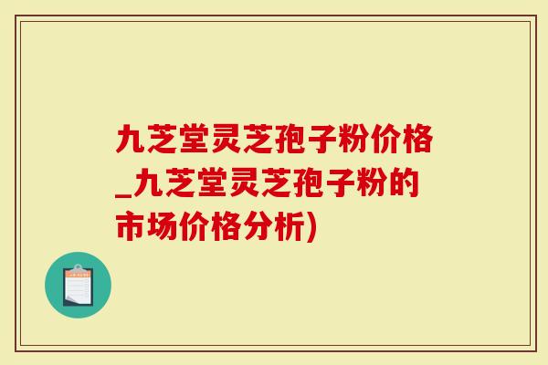 九芝堂灵芝孢子粉价格_九芝堂灵芝孢子粉的市场价格分析)