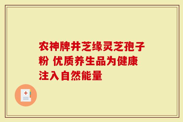 农神牌井芝缘灵芝孢子粉 优质养生品为健康注入自然能量