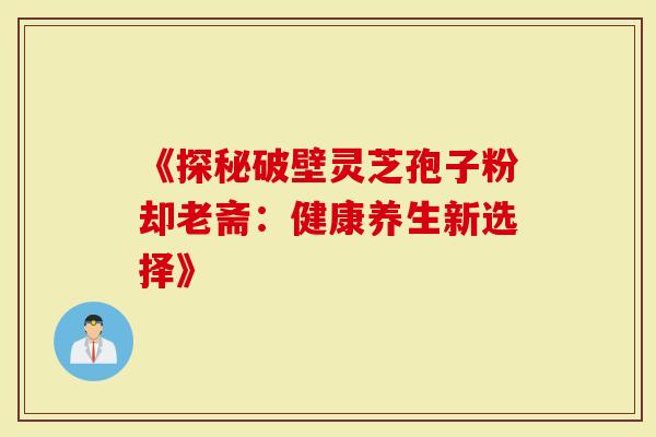 《探秘破壁灵芝孢子粉却老斋：健康养生新选择》