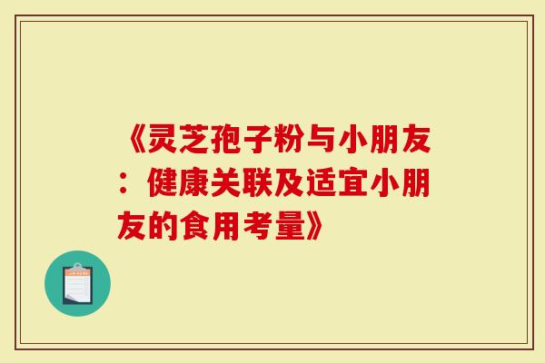 《灵芝孢子粉与小朋友：健康关联及适宜小朋友的食用考量》