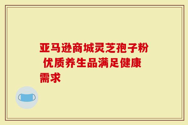 亚马逊商城灵芝孢子粉 优质养生品满足健康需求