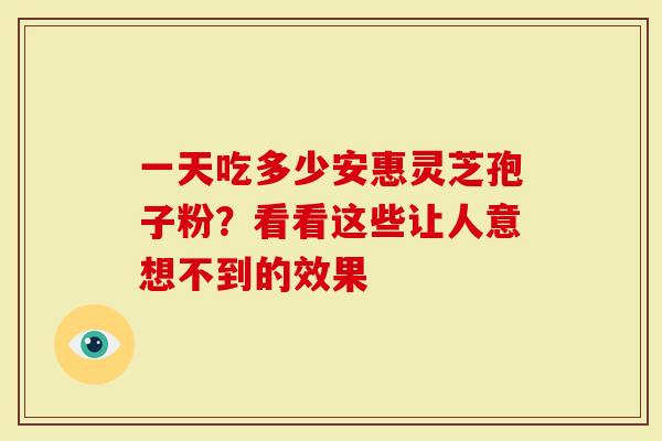 一天吃多少安惠灵芝孢子粉？看看这些让人意想不到的效果