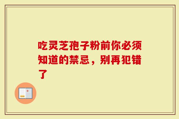 吃灵芝孢子粉前你必须知道的禁忌，别再犯错了