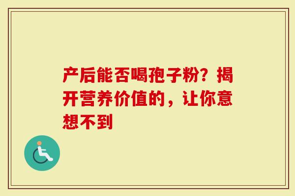 产后能否喝孢子粉？揭开营养价值的，让你意想不到