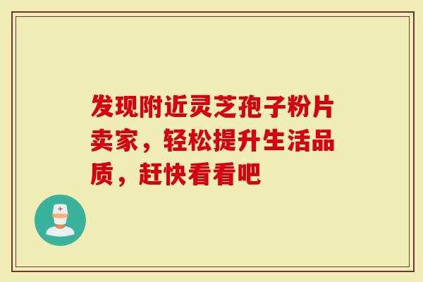 发现附近灵芝孢子粉片卖家，轻松提升生活品质，赶快看看吧