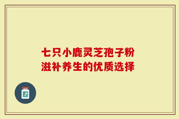 七只小鹿灵芝孢子粉 滋补养生的优质选择