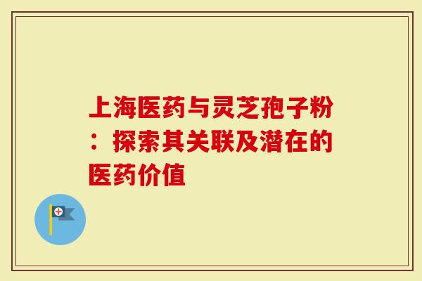 上海医药与灵芝孢子粉：探索其关联及潜在的医药价值