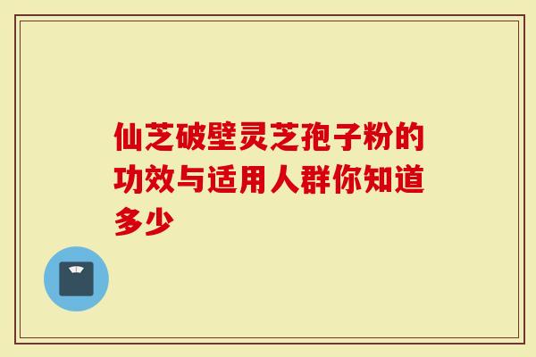 仙芝破壁灵芝孢子粉的功效与适用人群你知道多少