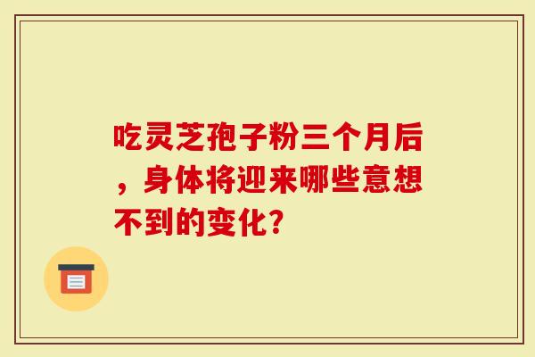 吃灵芝孢子粉三个月后，身体将迎来哪些意想不到的变化？