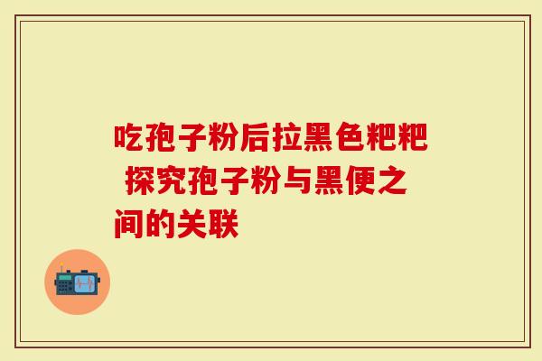 吃孢子粉后拉黑色粑粑 探究孢子粉与黑便之间的关联