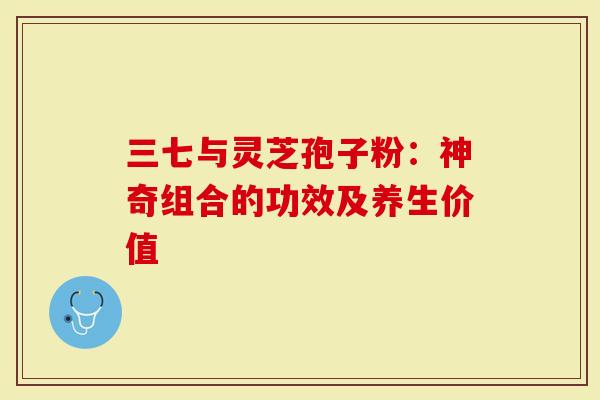 三七与灵芝孢子粉：神奇组合的功效及养生价值