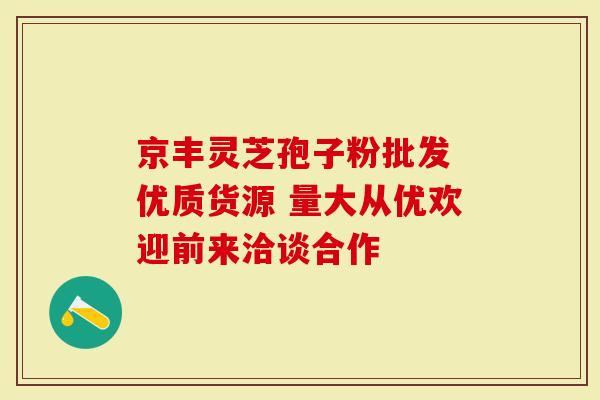 京丰灵芝孢子粉批发 优质货源 量大从优欢迎前来洽谈合作