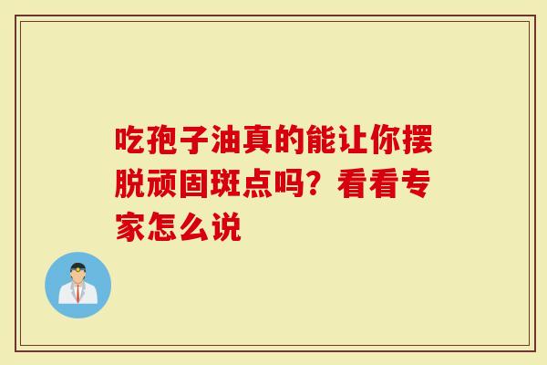 吃孢子油真的能让你摆脱顽固斑点吗？看看专家怎么说