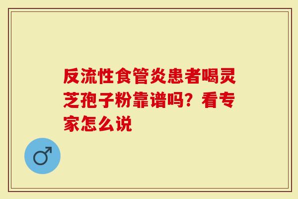 反流性食管炎患者喝灵芝孢子粉靠谱吗？看专家怎么说