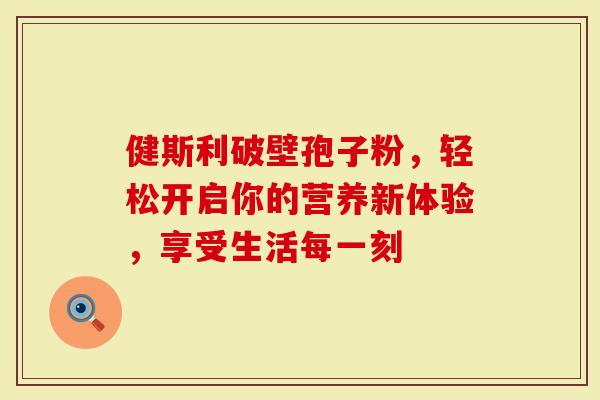 健斯利破壁孢子粉，轻松开启你的营养新体验，享受生活每一刻