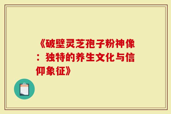 《破壁灵芝孢子粉神像：独特的养生文化与信仰象征》