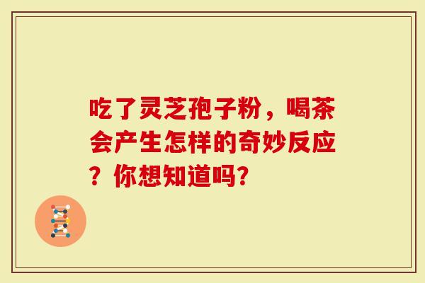 吃了灵芝孢子粉，喝茶会产生怎样的奇妙反应？你想知道吗？